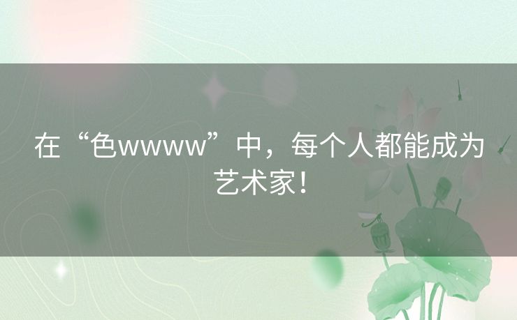 在“色wwww”中,每个人都能成为艺术家! 在“色wwww”中,每个人都能成为艺术家!