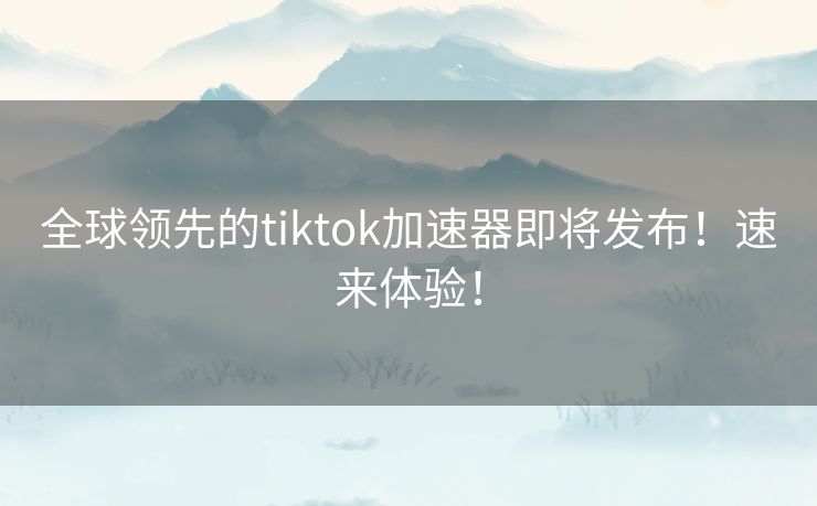 全球领先的tiktok加速器即将发布！速来体验！