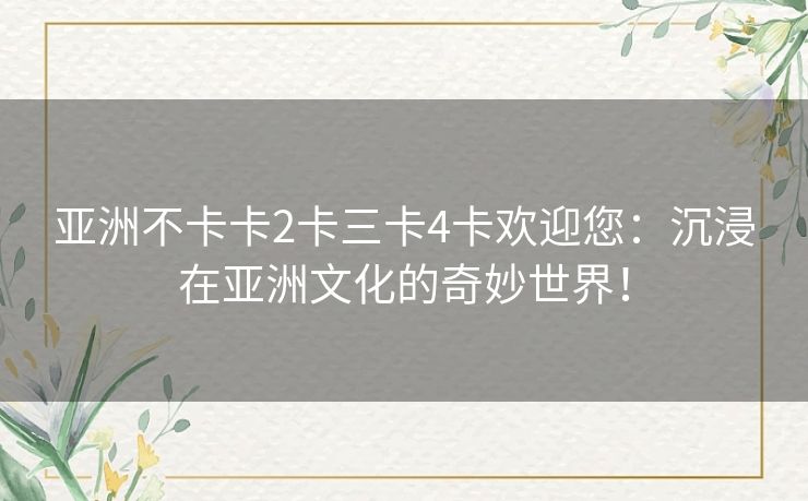 亚洲不卡卡2卡三卡4卡欢迎您：沉浸在亚洲文化的奇妙世界！