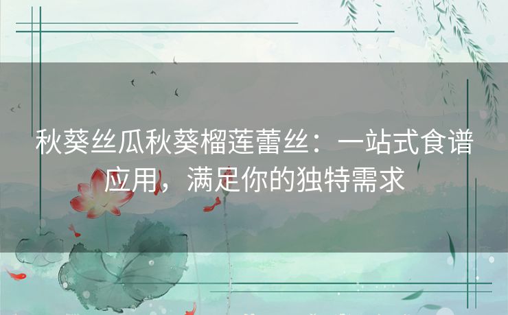 秋葵丝瓜秋葵榴莲蕾丝：一站式食谱应用，满足你的独特需求