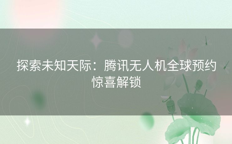 探索未知天际：腾讯无人机全球预约惊喜解锁