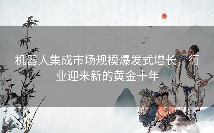 机器人集成市场规模爆发式增长，行业迎来新的黄金十年