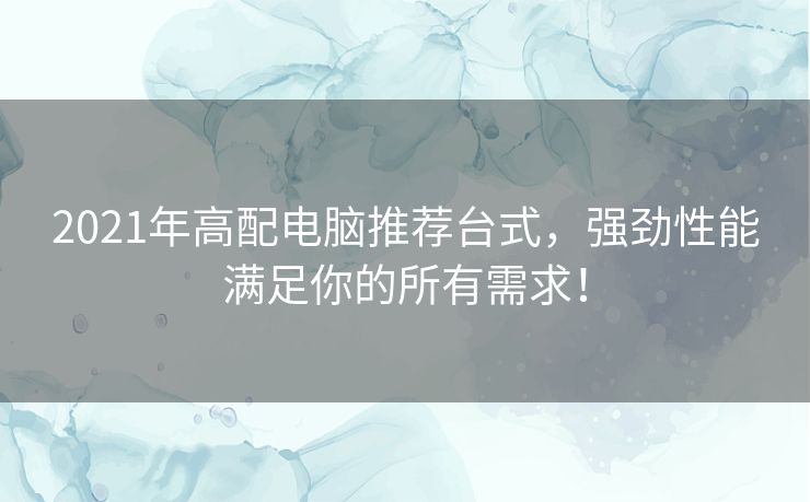 2021年高配电脑推荐台式，强劲性能满足你的所有需求！