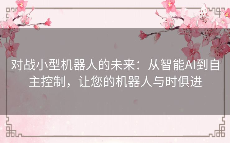 对战小型机器人的未来：从智能AI到自主控制，让您的机器人与时俱进