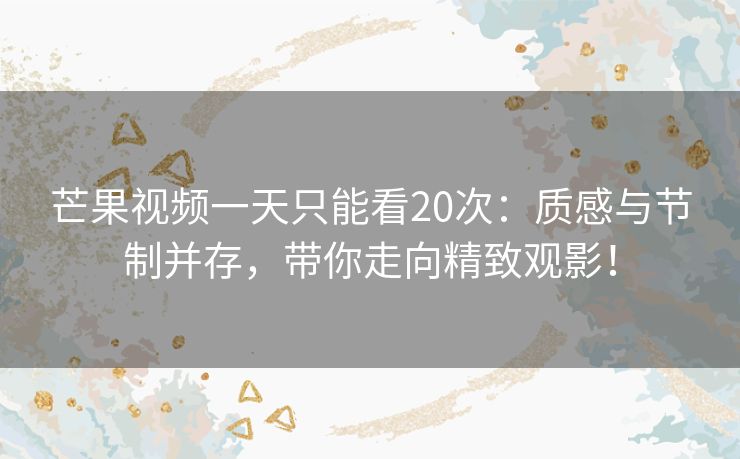 芒果视频一天只能看20次：质感与节制并存，带你走向精致观影！