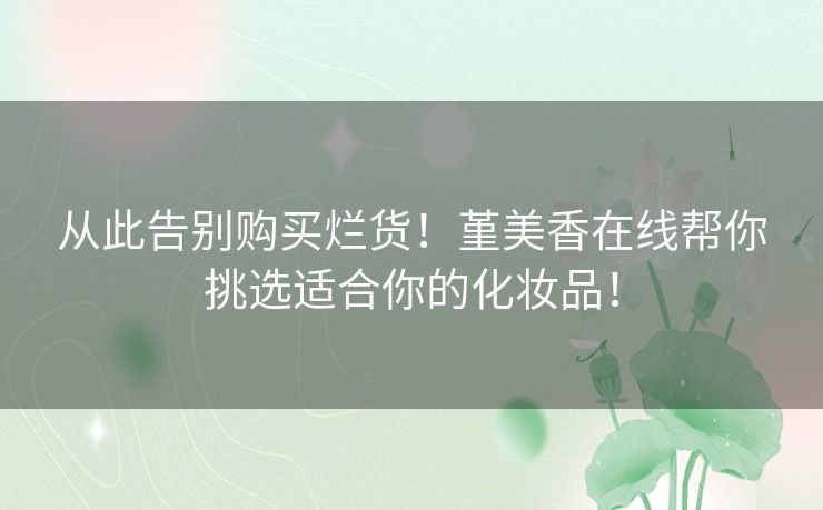 从此告别购买烂货！堇美香在线帮你挑选适合你的化妆品！