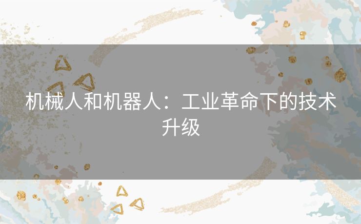 机械人和机器人：工业革命下的技术升级