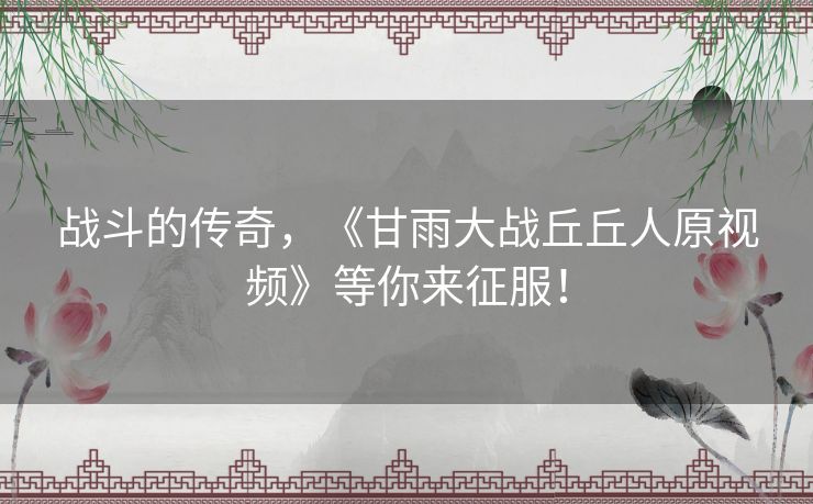 战斗的传奇，《甘雨大战丘丘人原视频》等你来征服！