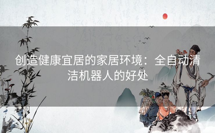 创造健康宜居的家居环境：全自动清洁机器人的好处