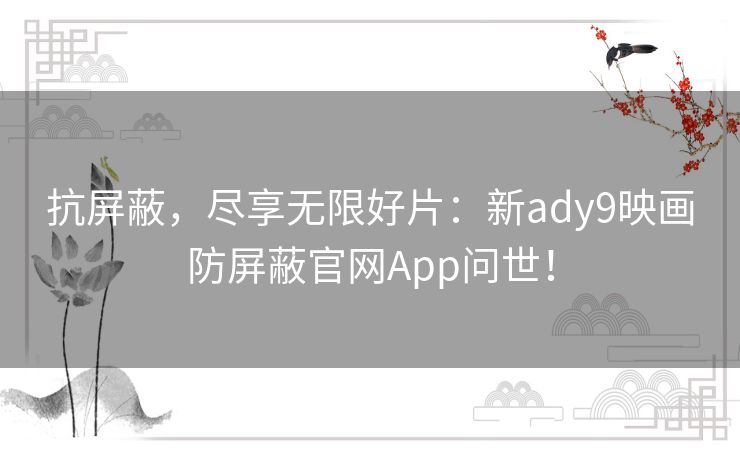 抗屏蔽，尽享无限好片：新ady9映画防屏蔽官网App问世！