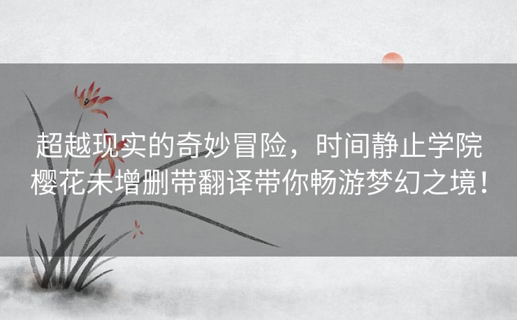 超越现实的奇妙冒险，时间静止学院樱花未增删带翻译带你畅游梦幻之境！