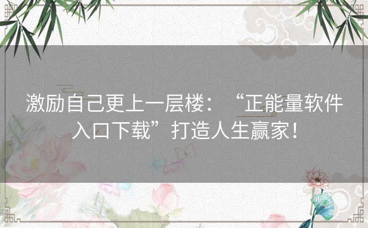 激励自己更上一层楼：“正能量软件入口下载”打造人生赢家！