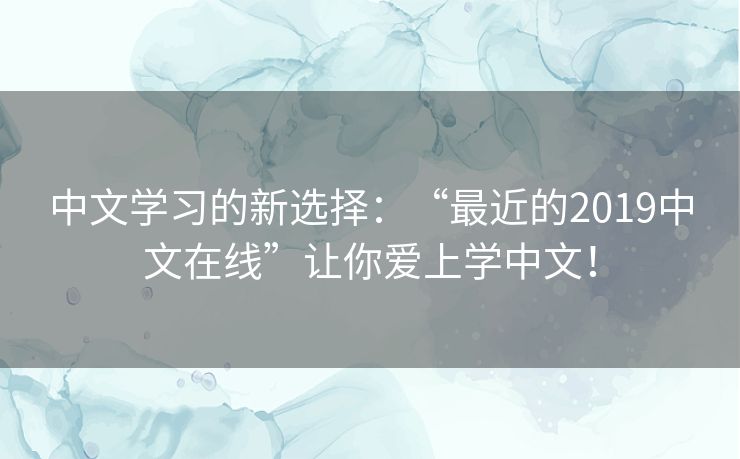 中文学习的新选择：“最近的2019中文在线”让你爱上学中文！