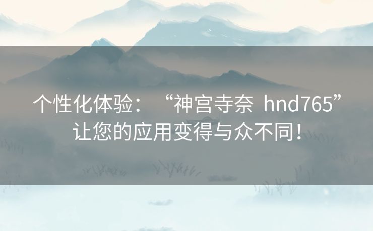 个性化体验：“神宫寺奈  hnd765”让您的应用变得与众不同！