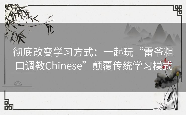 彻底改变学习方式：一起玩“雷爷粗口调教Chinese”颠覆传统学习模式