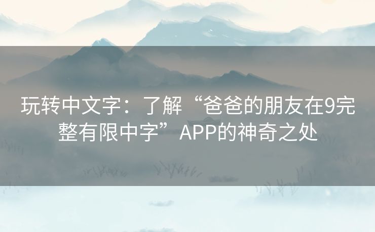 玩转中文字：了解“爸爸的朋友在9完整有限中字”APP的神奇之处