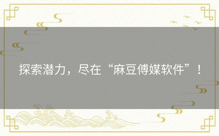 探索潜力，尽在“麻豆傅媒软件”！