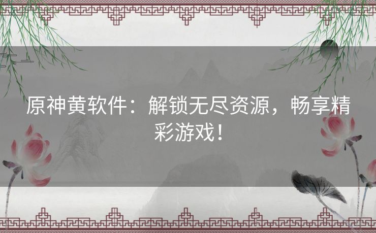 原神黄软件：解锁无尽资源，畅享精彩游戏！