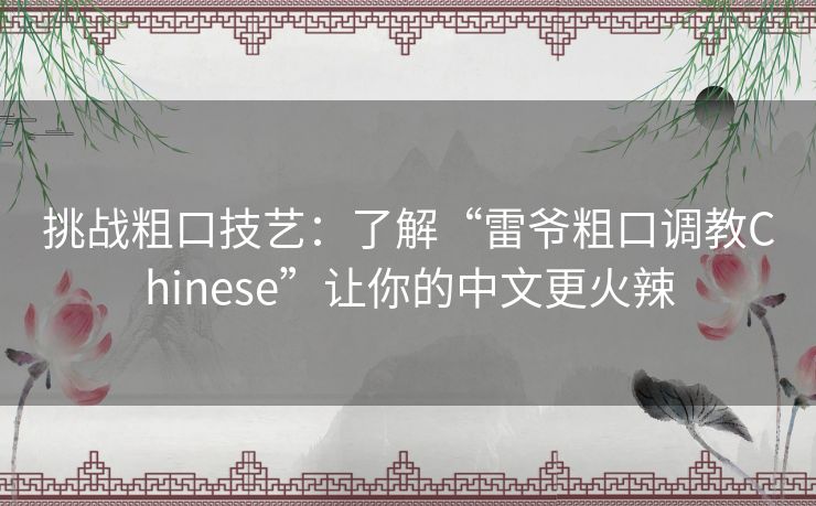 挑战粗口技艺：了解“雷爷粗口调教Chinese”让你的中文更火辣