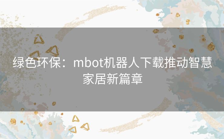 绿色环保：mbot机器人下载推动智慧家居新篇章