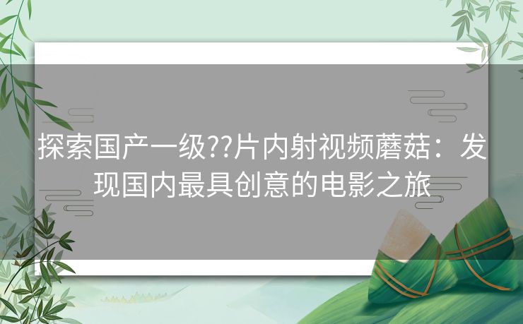 探索国产一级??片内射视频蘑菇：发现国内最具创意的电影之旅
