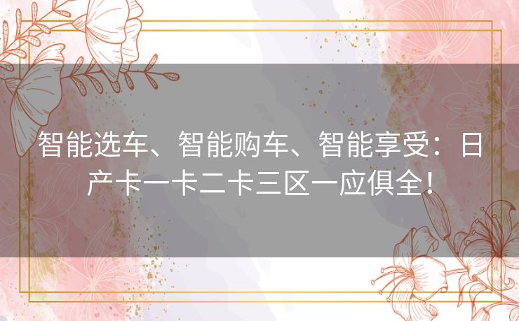 智能选车、智能购车、智能享受：日产卡一卡二卡三区一应俱全！