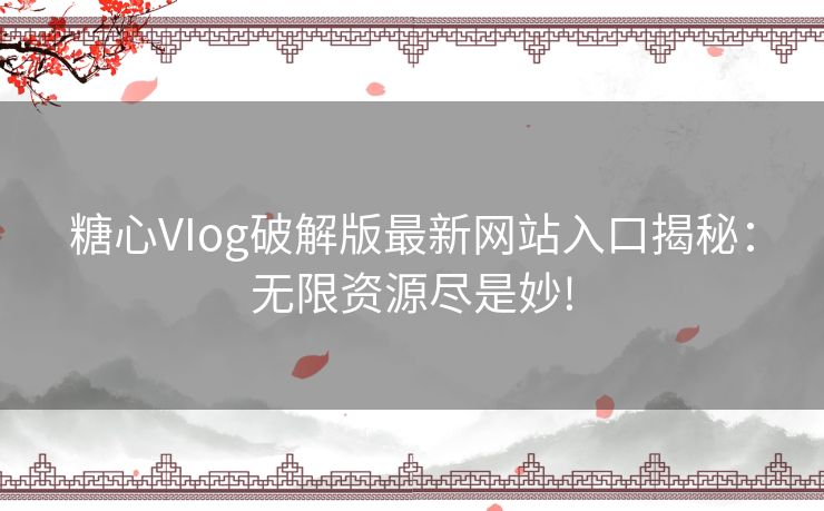糖心VIog破解版最新网站入口揭秘：无限资源尽是妙!
