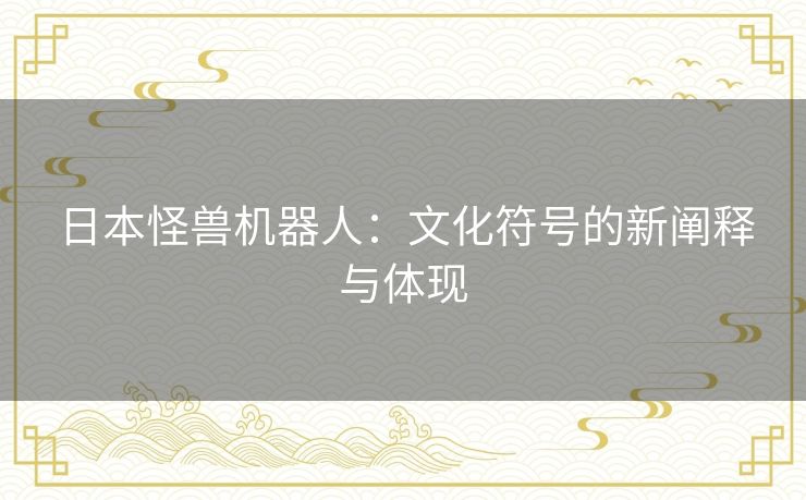 日本怪兽机器人：文化符号的新阐释与体现