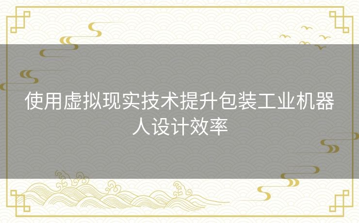 使用虚拟现实技术提升包装工业机器人设计效率