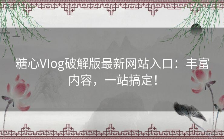 糖心VIog破解版最新网站入口：丰富内容，一站搞定！
