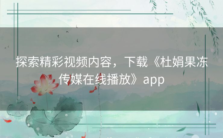 探索精彩视频内容，下载《杜娟果冻传媒在线播放》app