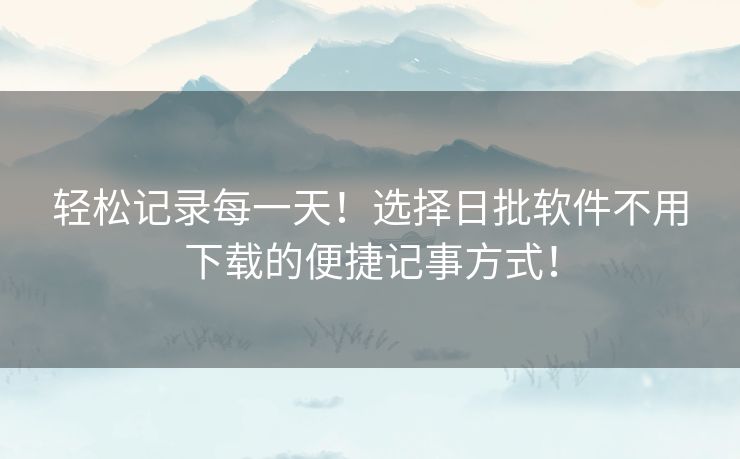 轻松记录每一天！选择日批软件不用下载的便捷记事方式！