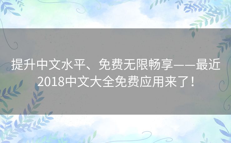 提升中文水平、免费无限畅享——最近2018中文大全免费应用来了！