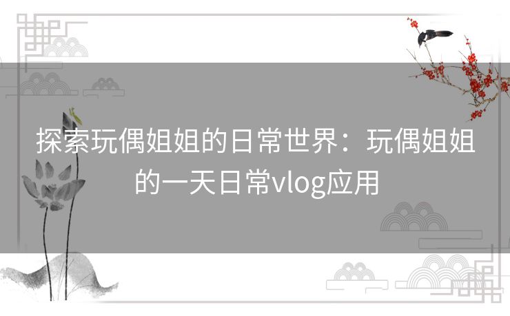 探索玩偶姐姐的日常世界：玩偶姐姐的一天日常vlog应用