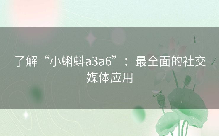 了解“小蝌蚪a3a6”：最全面的社交媒体应用