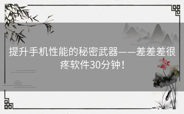 提升手机性能的秘密武器——差差差很疼软件30分钟！