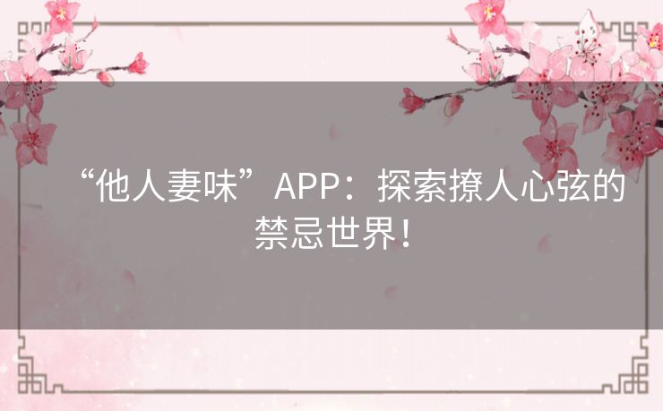 “他人妻味”APP：探索撩人心弦的禁忌世界！