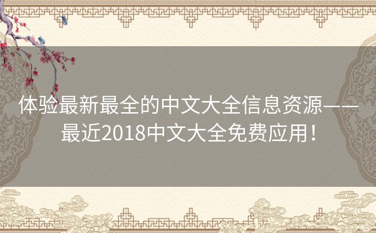 体验最新最全的中文大全信息资源——最近2018中文大全免费应用！