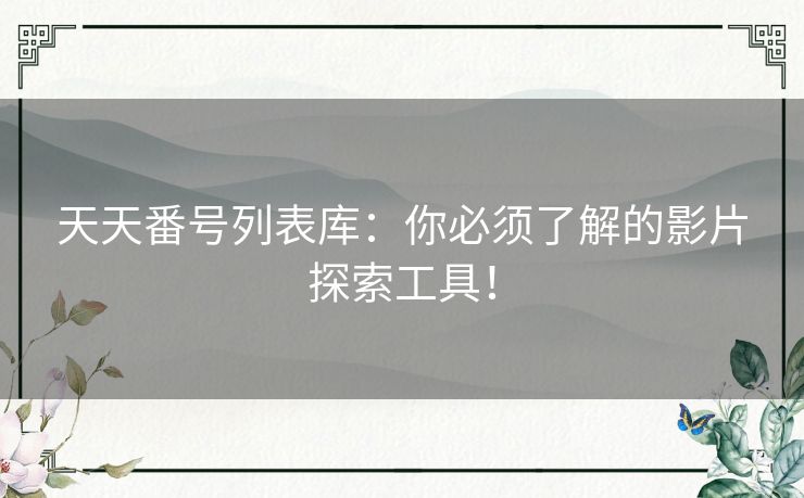 天天番号列表库:你必须了解的影片探索工具! 天天番号列表库:你必须了解的影片探索工具!