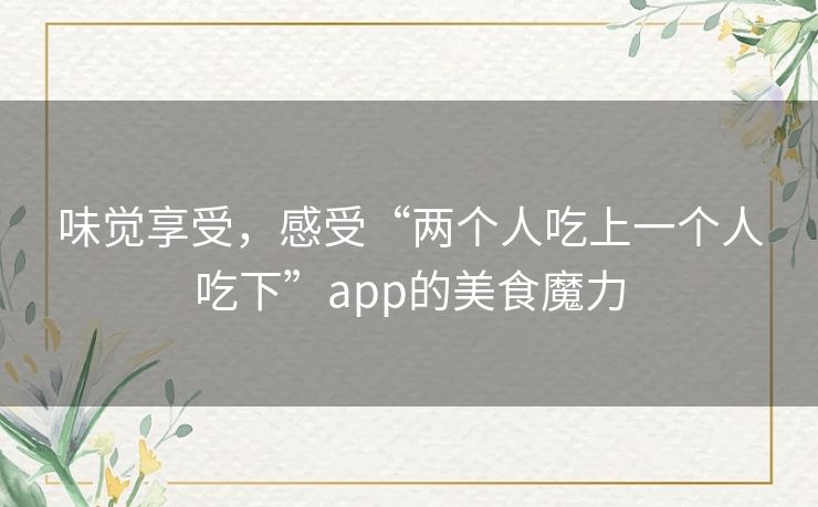 味觉享受，感受“两个人吃上一个人吃下”app的美食魔力