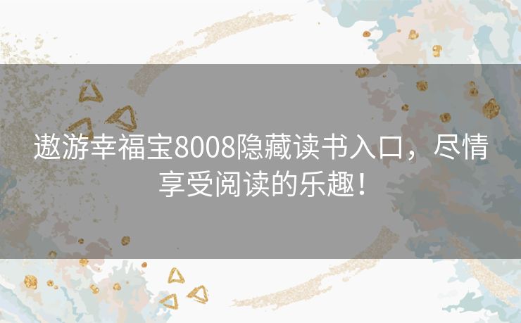 遨游幸福宝8008隐藏读书入口，尽情享受阅读的乐趣！