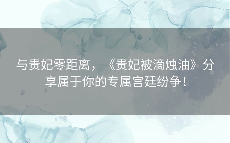 与贵妃零距离,《贵妃被滴烛油》分享属于你的专属宫廷纷争! 与贵妃零距离,《贵妃被滴烛油》分享属于你的专属宫廷纷争!