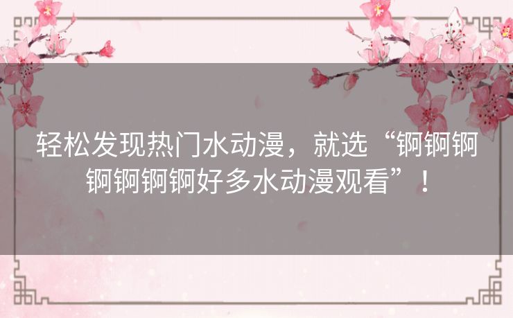 轻松发现热门水动漫，就选“锕锕锕锕锕锕锕好多水动漫观看”！