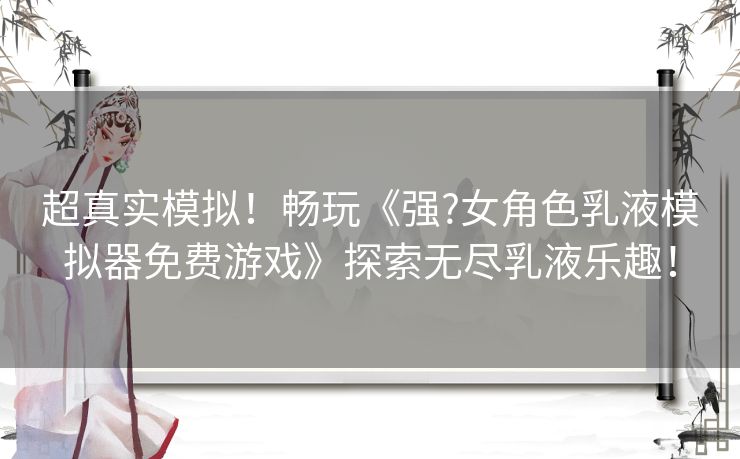 超真实模拟！畅玩《强?女角色乳液模拟器免费游戏》探索无尽乳液乐趣！