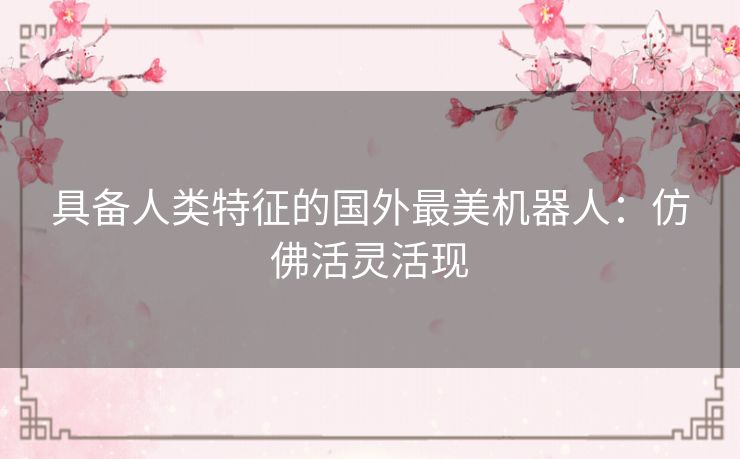 具备人类特征的国外最美机器人：仿佛活灵活现