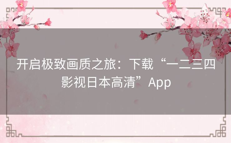开启极致画质之旅：下载“一二三四影视日本高清”App