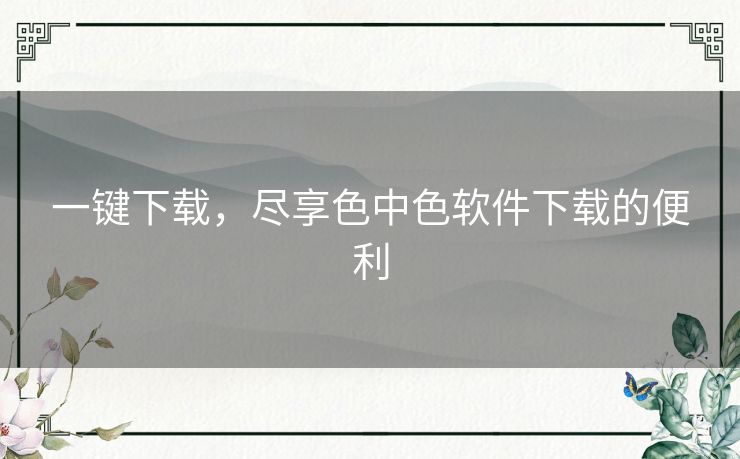 一键下载，尽享色中色软件下载的便利