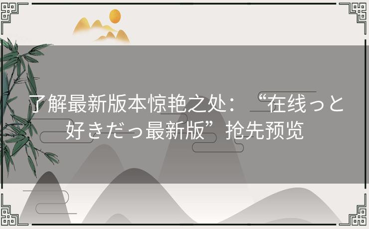 了解最新版本惊艳之处：“在线っと好きだっ最新版”抢先预览