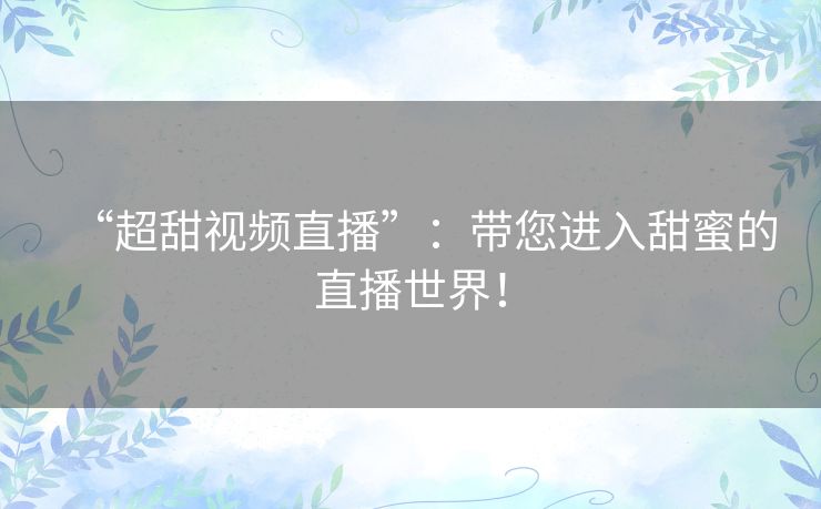 “超甜视频直播”：带您进入甜蜜的直播世界！