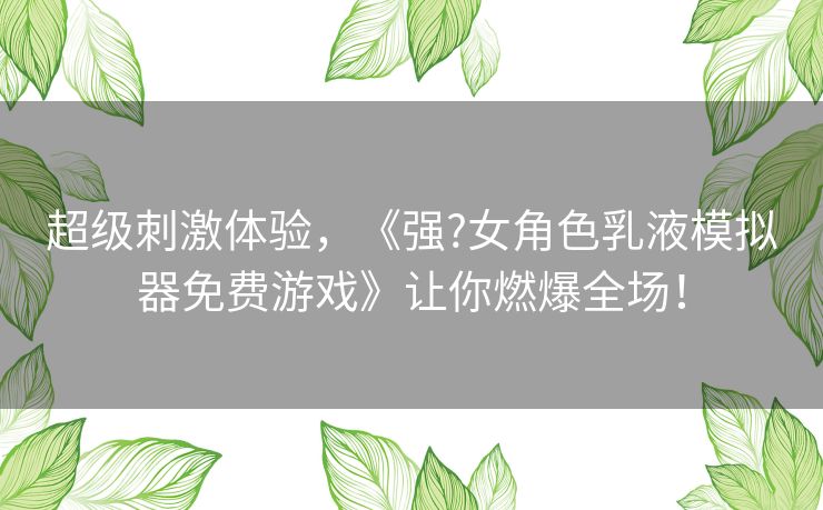 超级刺激体验，《强?女角色乳液模拟器免费游戏》让你燃爆全场！
